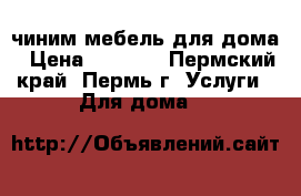 чиним мебель для дома › Цена ­ 1 000 - Пермский край, Пермь г. Услуги » Для дома   